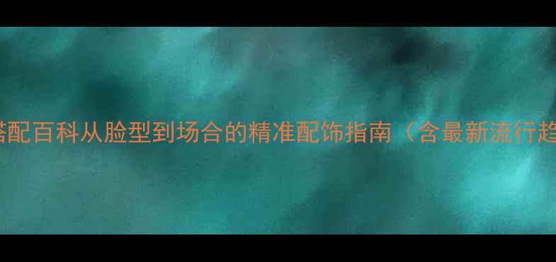 图片 珠宝搭配百科从脸型到场合的精准配饰指南（含最新流行趋势）2