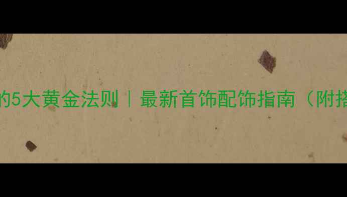 图片 珠宝搭配的5大黄金法则｜最新首饰配饰指南（附搭配模板）