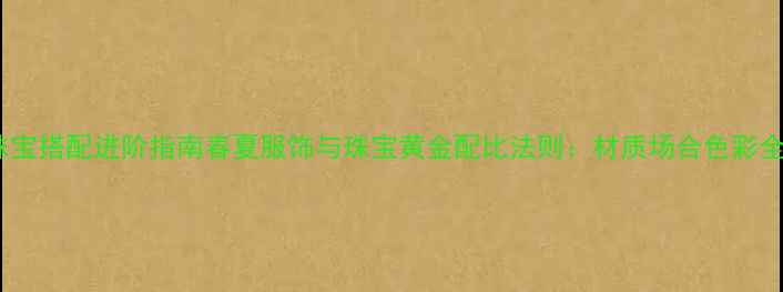 珠宝搭配进阶指南春夏服饰与珠宝黄金配比法则材质场合色彩全