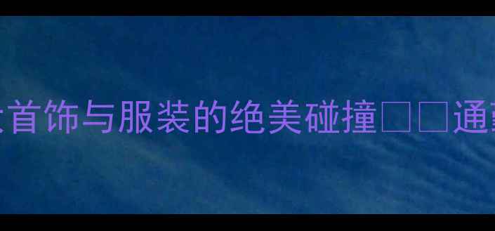 珠宝搭配黄金法则5大首饰与服装的绝美碰撞通勤约会秒变氛围感女神