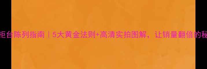 图片 珠宝柜台陈列指南｜5大黄金法则+高清实拍图解，让销量翻倍的秘密！