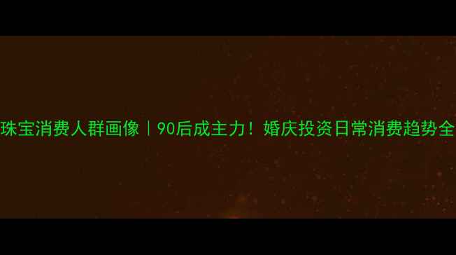 图片 珠宝消费人群画像｜90后成主力！婚庆投资日常消费趋势全