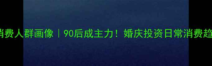 图片 珠宝消费人群画像｜90后成主力！婚庆投资日常消费趋势全2
