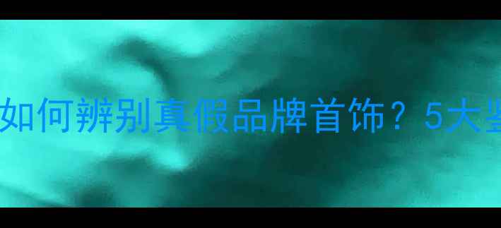 图片 珠宝消费者必看：如何辨别真假品牌首饰？5大鉴定技巧+维权指南