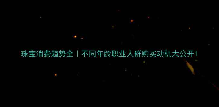 图片 珠宝消费趋势全｜不同年龄职业人群购买动机大公开1