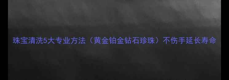图片 珠宝清洗5大专业方法（黄金铂金钻石珍珠）不伤手延长寿命