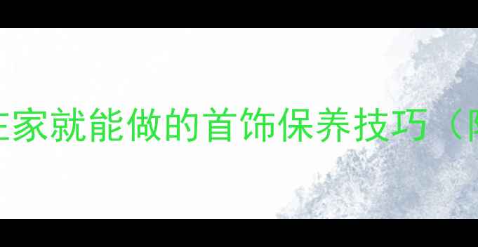 珠宝清洗全攻略在家就能做的首饰保养技巧附专业级清洁步骤