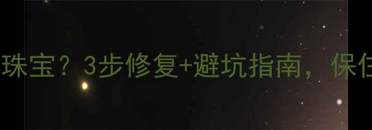 珠宝清洗器损坏珠宝3步修复避坑指南保住你的传家宝