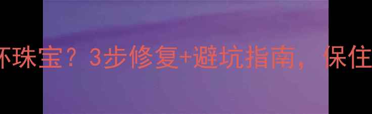 图片 珠宝清洗器损坏珠宝？3步修复+避坑指南，保住你的传家宝！2