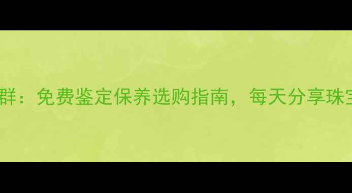 图片 珠宝爱好者必入微信交流群：免费鉴定保养选购指南，每天分享珠宝知识，加入立享福利！1