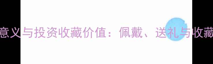 图片 珠宝的文化意义与投资收藏价值：佩戴、送礼与收藏的深层内涵