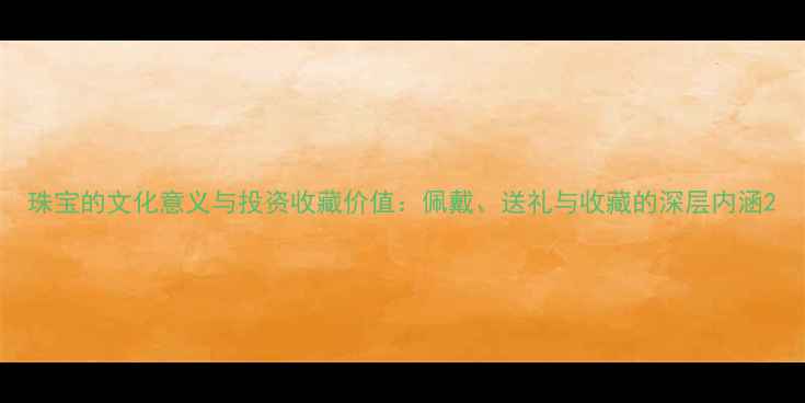 珠宝的文化意义与投资收藏价值佩戴送礼与收藏的深层内涵