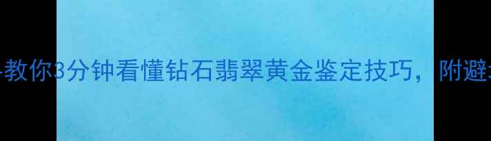 图片 珠宝知识培训｜手把手教你3分钟看懂钻石翡翠黄金鉴定技巧，附避坑指南（附高清图解）