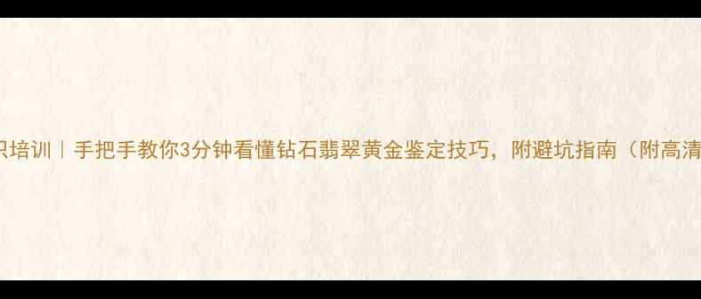 珠宝知识培训手把手教你3分钟看懂钻石翡翠黄金鉴定技巧附避坑指南附高清图解