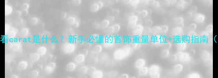 珠宝知识必看carat是什么新手必懂的首饰重量单位选购指南附对比图