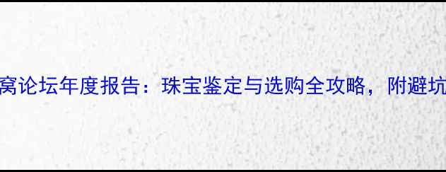 图片 珠宝窝论坛年度报告：珠宝鉴定与选购全攻略，附避坑指南