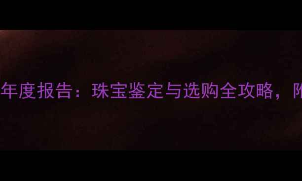 珠宝窝论坛年度报告珠宝鉴定与选购全攻略附避坑指南