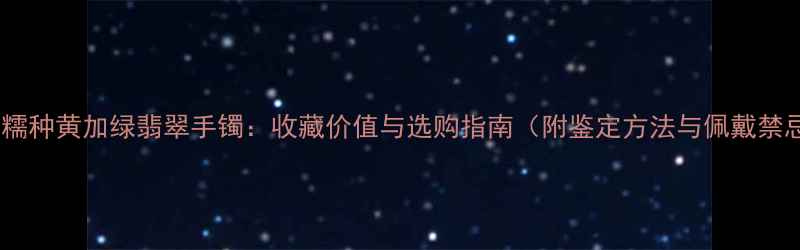 珠宝糯种黄加绿翡翠手镯收藏价值与选购指南附鉴定方法与佩戴禁忌