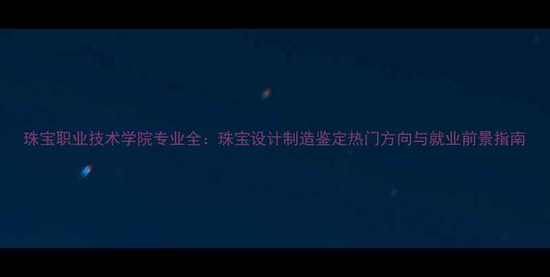 图片 珠宝职业技术学院专业全：珠宝设计制造鉴定热门方向与就业前景指南