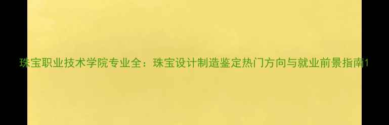 珠宝职业技术学院专业全珠宝设计制造鉴定热门方向与就业前景指南