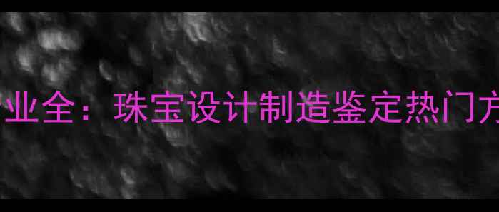 图片 珠宝职业技术学院专业全：珠宝设计制造鉴定热门方向与就业前景指南2
