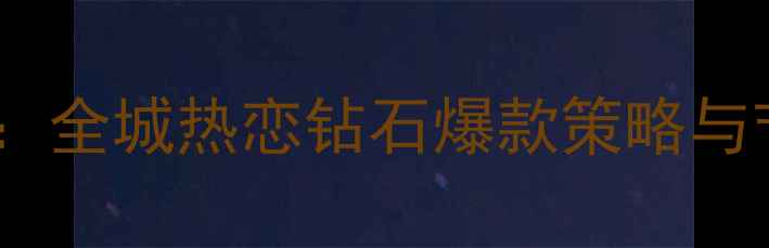 珠宝营销新趋势全城热恋钻石爆款策略与节日促销全攻略