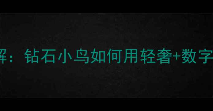 图片 珠宝营销案例拆解：钻石小鸟如何用轻奢+数字化实现销量翻倍2