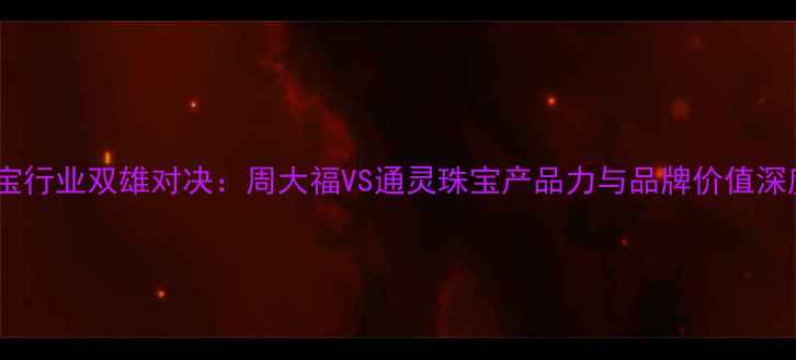 图片 珠宝行业双雄对决：周大福VS通灵珠宝产品力与品牌价值深度1