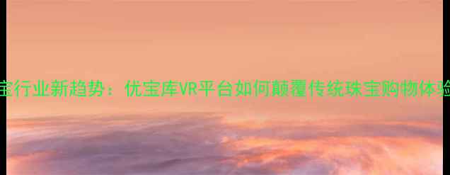 图片 珠宝行业新趋势：优宝库VR平台如何颠覆传统珠宝购物体验？