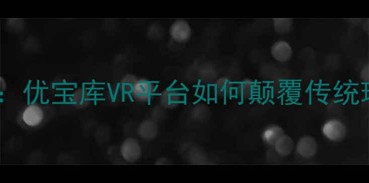 图片 珠宝行业新趋势：优宝库VR平台如何颠覆传统珠宝购物体验？1