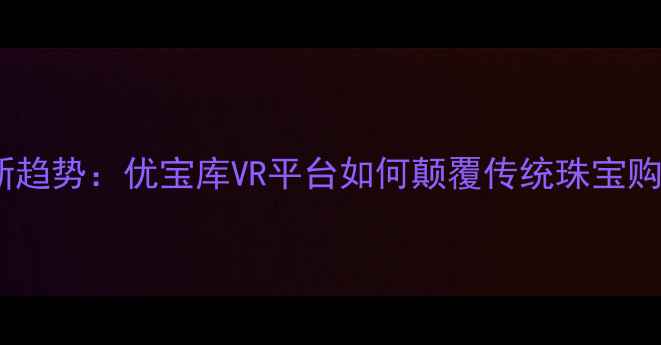 图片 珠宝行业新趋势：优宝库VR平台如何颠覆传统珠宝购物体验？2