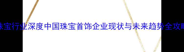 图片 珠宝行业深度中国珠宝首饰企业现状与未来趋势全攻略