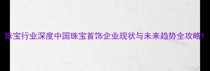 图片 珠宝行业深度中国珠宝首饰企业现状与未来趋势全攻略1