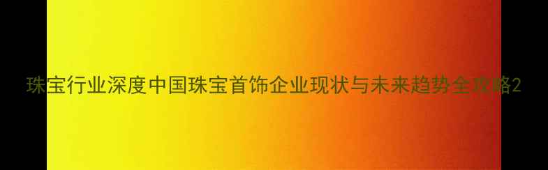 图片 珠宝行业深度中国珠宝首饰企业现状与未来趋势全攻略2