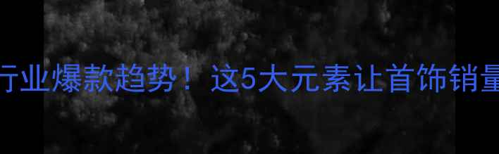 图片 珠宝行业爆款趋势！这5大元素让首饰销量翻倍