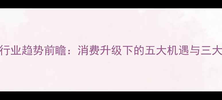 图片 珠宝行业趋势前瞻：消费升级下的五大机遇与三大挑战