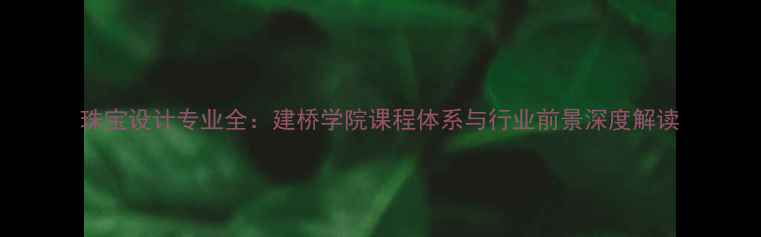 图片 珠宝设计专业全：建桥学院课程体系与行业前景深度解读