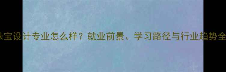 珠宝设计专业怎么样就业前景学习路径与行业趋势全