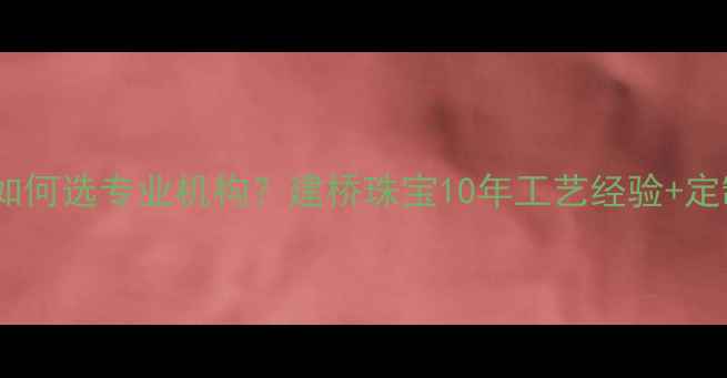 珠宝设计如何选专业机构建桥珠宝10年工艺经验定制全流程