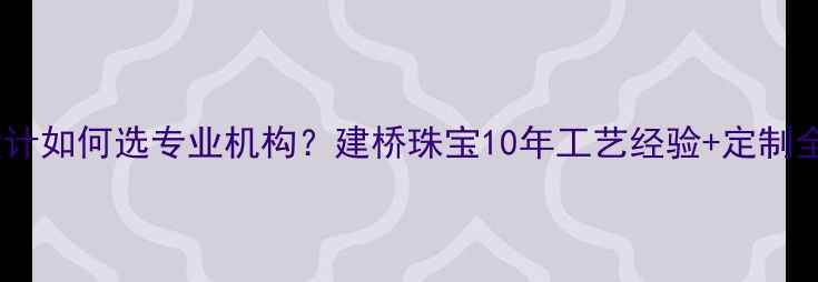 图片 珠宝设计如何选专业机构？建桥珠宝10年工艺经验+定制全流程2