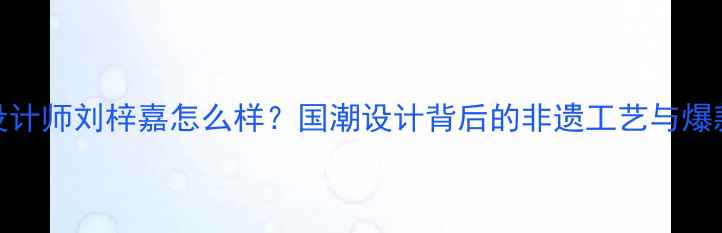 珠宝设计师刘梓嘉怎么样国潮设计背后的非遗工艺与爆款案例