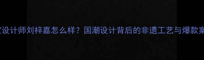 图片 珠宝设计师刘梓嘉怎么样？国潮设计背后的非遗工艺与爆款案例2