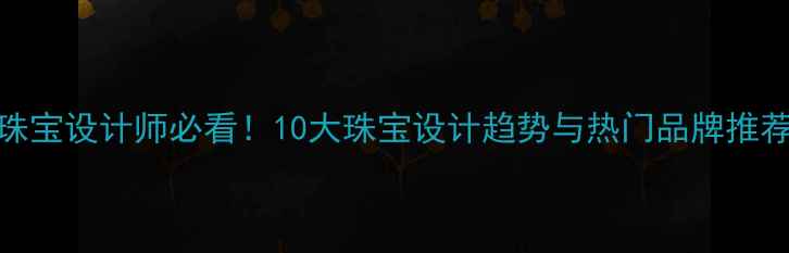 图片 珠宝设计师必看！10大珠宝设计趋势与热门品牌推荐