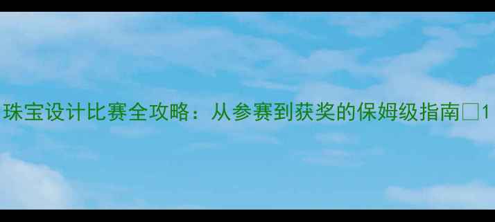 珠宝设计比赛全攻略从参赛到获奖的保姆级指南