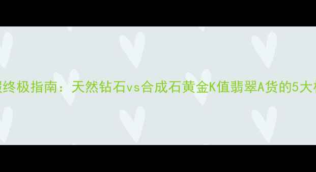 图片 珠宝辨别真假终极指南：天然钻石vs合成石黄金K值翡翠A货的5大权威鉴定方法