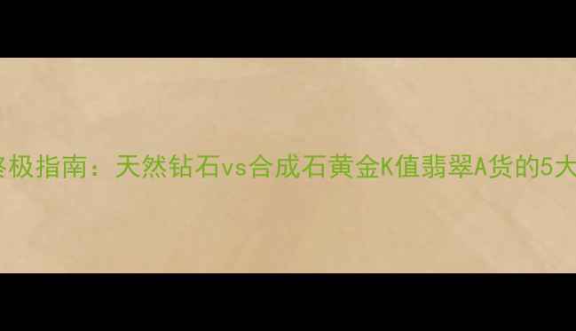 图片 珠宝辨别真假终极指南：天然钻石vs合成石黄金K值翡翠A货的5大权威鉴定方法1