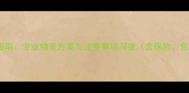 珠宝运输全流程指南专业物流方案与注意事项深度含保险包装时效数据