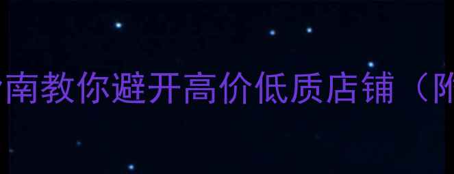 珠宝选购必看5大避坑指南教你避开高价低质店铺附材质鉴别价格对比表