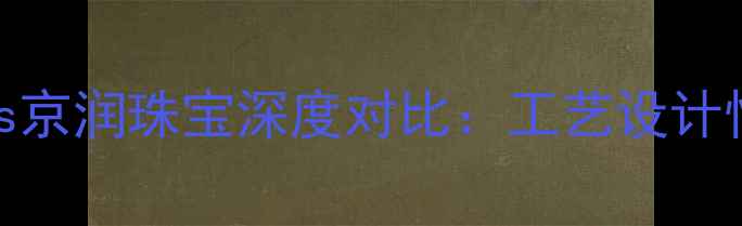 图片 珠宝选购指南源生珠宝vs京润珠宝深度对比：工艺设计性价比全（附避坑干货）
