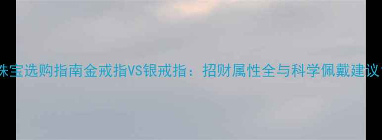 珠宝选购指南金戒指VS银戒指招财属性全与科学佩戴建议